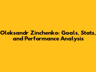 Oleksandr Zinchenko: Goals, Stats, and Performance Analysis