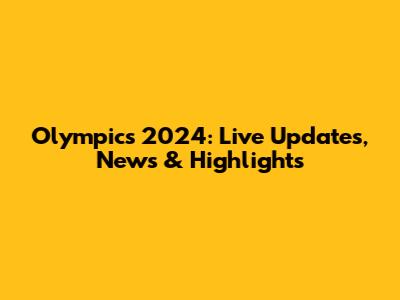 Olympics 2024: Live Updates, News & Highlights