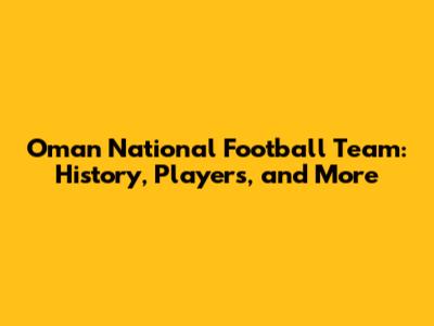 Oman National Football Team: History, Players, and More