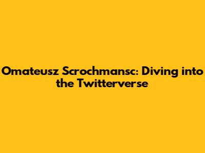 Omateusz Scrochmansc: Diving into the Twitterverse