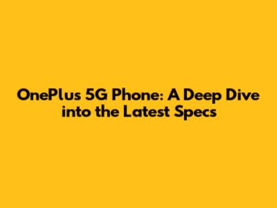 OnePlus 5G Phone: A Deep Dive into the Latest Specs