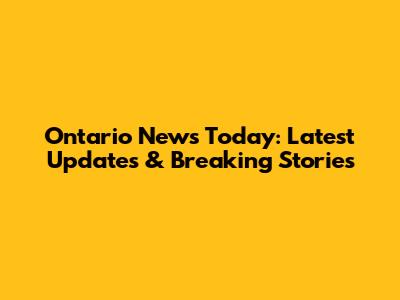 Ontario News Today: Latest Updates & Breaking Stories