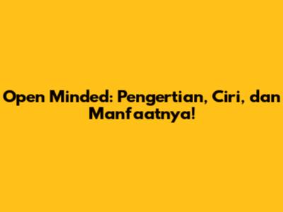 Open Minded: Pengertian, Ciri, dan Manfaatnya!