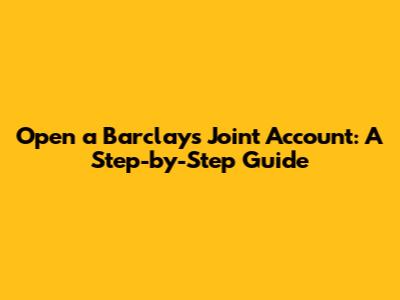 Open a Barclays Joint Account: A Step-by-Step Guide