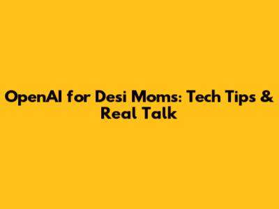 OpenAI for Desi Moms: Tech Tips & Real Talk
