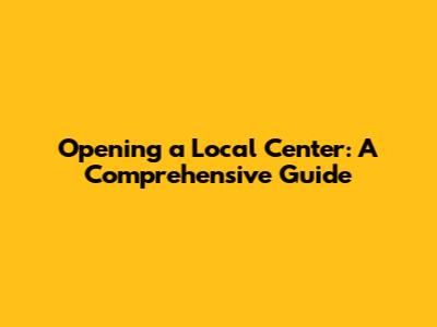Opening a Local Center: A Comprehensive Guide