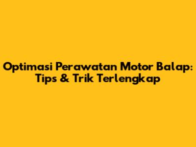 Optimasi Perawatan Motor Balap: Tips & Trik Terlengkap