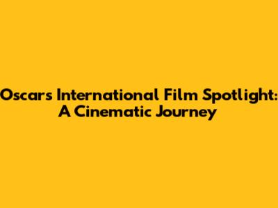 Oscar's International Film Spotlight: A Cinematic Journey