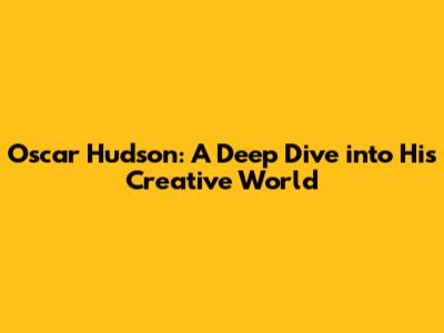Oscar Hudson: A Deep Dive into His Creative World