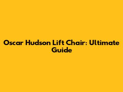 Oscar Hudson Lift Chair: Ultimate Guide