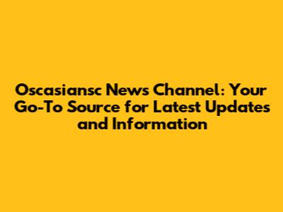 Oscasiansc News Channel: Your Go-To Source for Latest Updates and Information