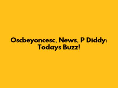 Oscbeyoncesc, News, P Diddy: Today's Buzz!