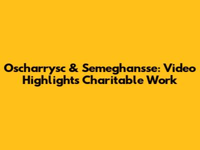 Oscharrysc & Semeghan'sse: Video Highlights Charitable Work