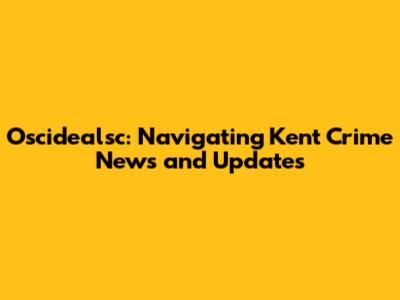 Oscidealsc: Navigating Kent Crime News and Updates