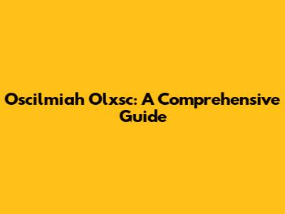 Oscilmiah Olxsc: A Comprehensive Guide