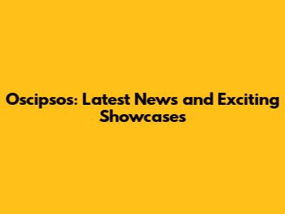 Oscipsos: Latest News and Exciting Showcases