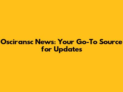 Osciransc News: Your Go-To Source for Updates
