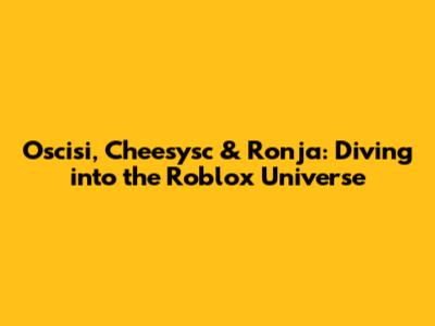 Oscisi, Cheesysc & Ronja: Diving into the Roblox Universe