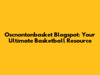 Oscnontonbasket Blogspot: Your Ultimate Basketball Resource