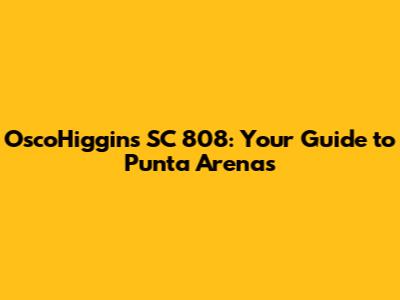 Osco'Higgins SC 808: Your Guide to Punta Arenas