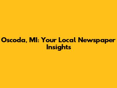 Oscoda, MI: Your Local Newspaper Insights
