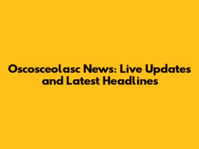 Oscosceolasc News: Live Updates and Latest Headlines