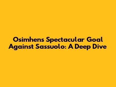 Osimhen's Spectacular Goal Against Sassuolo: A Deep Dive