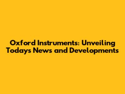Oxford Instruments: Unveiling Today's News and Developments