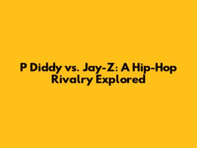 P Diddy vs. Jay-Z: A Hip-Hop Rivalry Explored