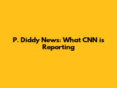 P. Diddy News: What CNN is Reporting