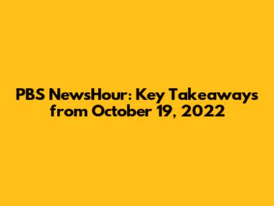PBS NewsHour: Key Takeaways from October 19, 2022