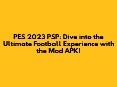 PES 2023 PSP: Dive into the Ultimate Football Experience with the Mod APK!
