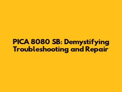 PICA 8080 SB: Demystifying Troubleshooting and Repair
