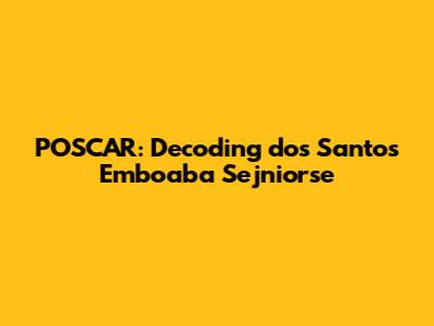 POSCAR: Decoding dos Santos Emboaba Sejniorse