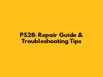 PS28: Repair Guide & Troubleshooting Tips