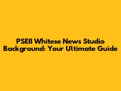 PSEII Whitese News Studio Background: Your Ultimate Guide