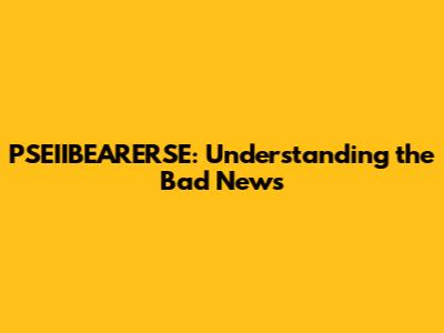 PSEIIBEARERSE: Understanding the Bad News