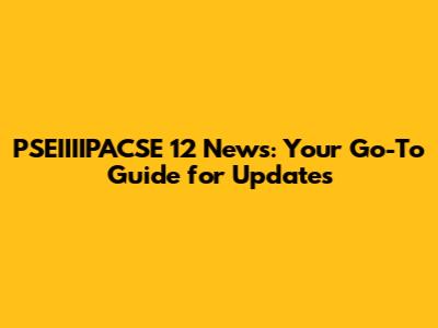 PSEIIIIPACSE 12 News: Your Go-To Guide for Updates