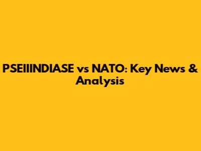 PSEIIINDIASE vs NATO: Key News & Analysis