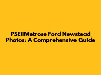 PSEIIMetrose Ford Newstead Photos: A Comprehensive Guide