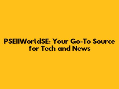 PSEIIWorldSE: Your Go-To Source for Tech and News