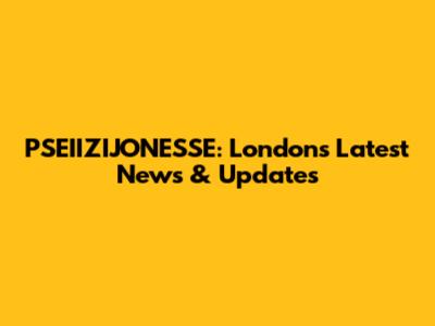 PSEIIZIJONESSE: London's Latest News & Updates