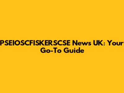 PSEIOSCFISKERSCSE News UK: Your Go-To Guide