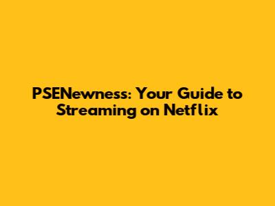 PSENewness: Your Guide to Streaming on Netflix