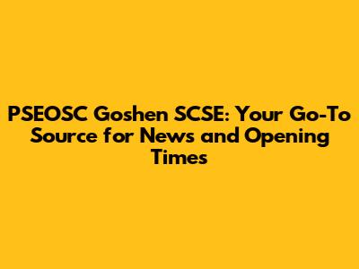 PSEOSC Goshen SCSE: Your Go-To Source for News and Opening Times