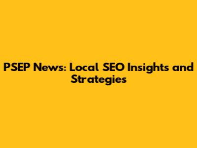 PSEP News: Local SEO Insights and Strategies