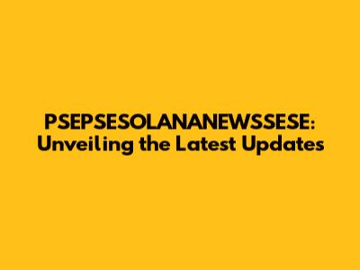 PSEPSESOLANANEWSSESE: Unveiling the Latest Updates