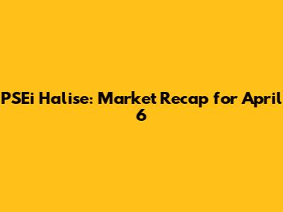 PSEi Halise: Market Recap for April 6