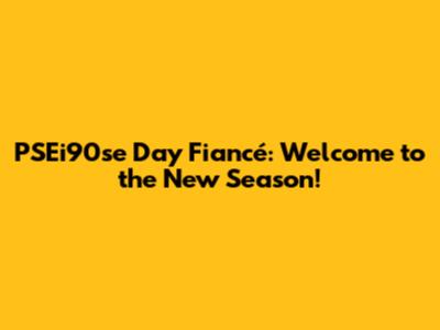 PSEi90se Day Fiancé: Welcome to the New Season!