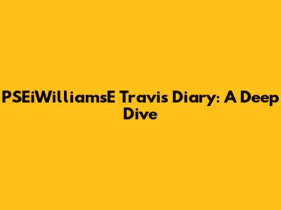 PSEiWilliamsE Travis Diary: A Deep Dive